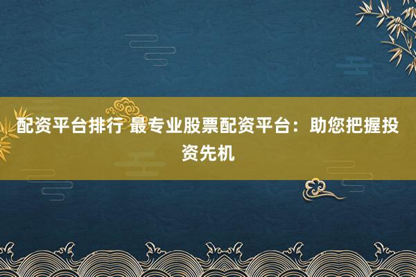 配资平台排行 最专业股票配资平台：助您把握投资先机