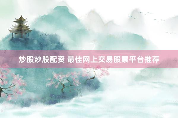 炒股炒股配资 最佳网上交易股票平台推荐