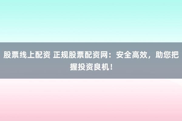 股票线上配资 正规股票配资网：安全高效，助您把握投资良机！