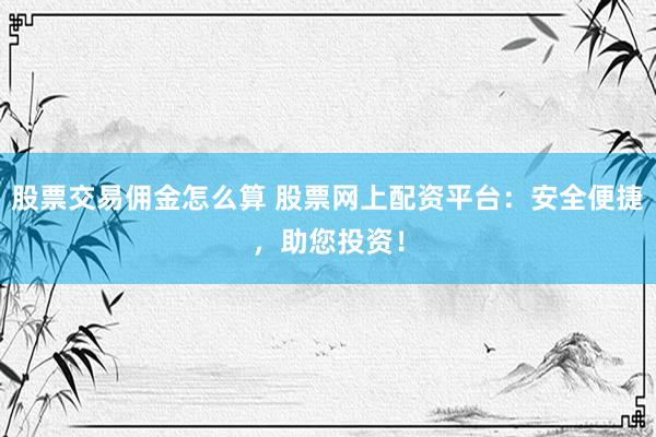 股票交易佣金怎么算 股票网上配资平台：安全便捷，助您投资！