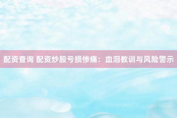 配资查询 配资炒股亏损惨痛：血泪教训与风险警示