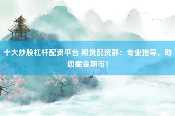 十大炒股杠杆配资平台 期货配资群：专业指导，助您掘金期市！