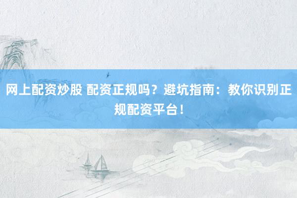 网上配资炒股 配资正规吗？避坑指南：教你识别正规配资平台！