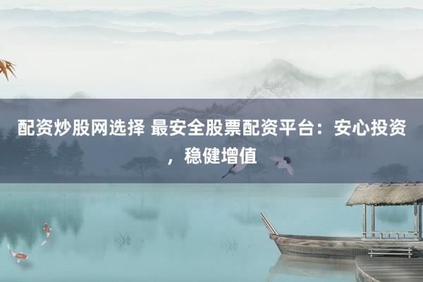 配资炒股网选择 最安全股票配资平台：安心投资，稳健增值