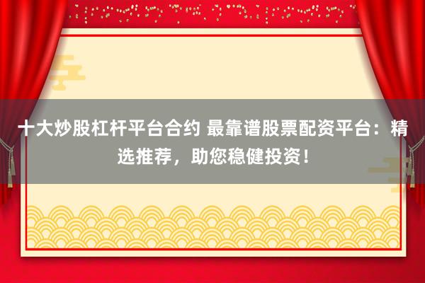 十大炒股杠杆平台合约 最靠谱股票配资平台：精选推荐，助您稳健投资！