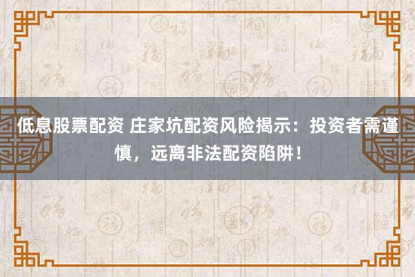 低息股票配资 庄家坑配资风险揭示：投资者需谨慎，远离非法配资陷阱！