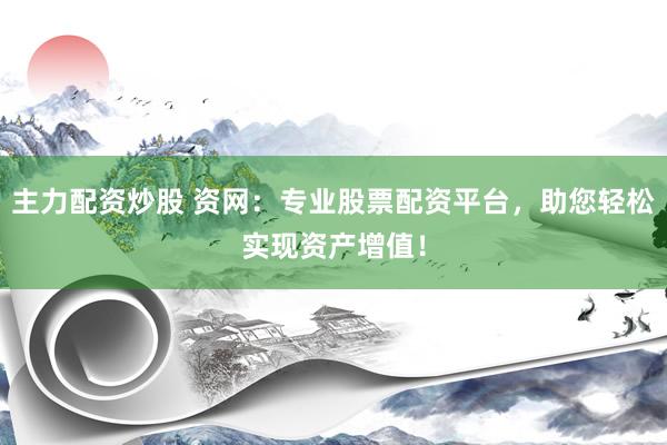 主力配资炒股 资网：专业股票配资平台，助您轻松实现资产增值！