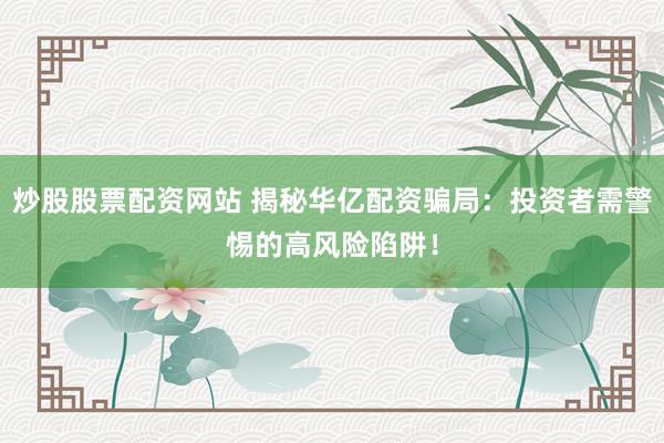 炒股股票配资网站 揭秘华亿配资骗局：投资者需警惕的高风险陷阱！