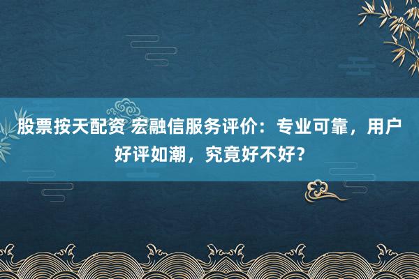 股票按天配资 宏融信服务评价：专业可靠，用户好评如潮，究竟好不好？