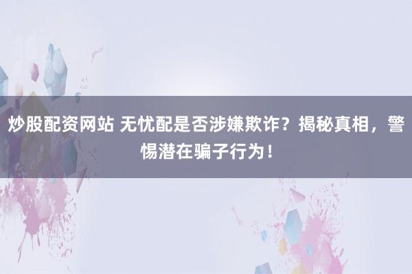 炒股配资网站 无忧配是否涉嫌欺诈？揭秘真相，警惕潜在骗子行为！