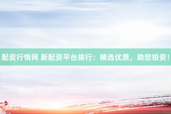 配资行情网 新配资平台排行：精选优质，助您投资！