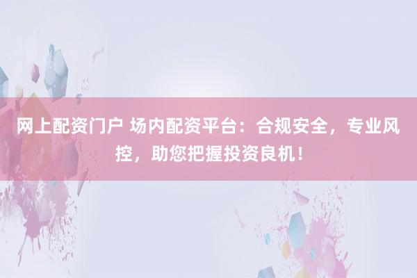 网上配资门户 场内配资平台：合规安全，专业风控，助您把握投资良机！