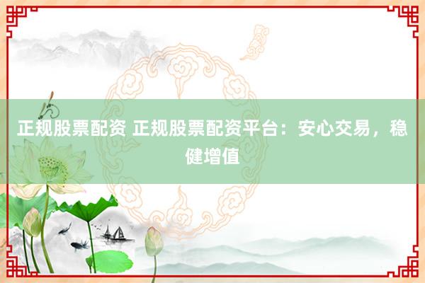 正规股票配资 正规股票配资平台：安心交易，稳健增值