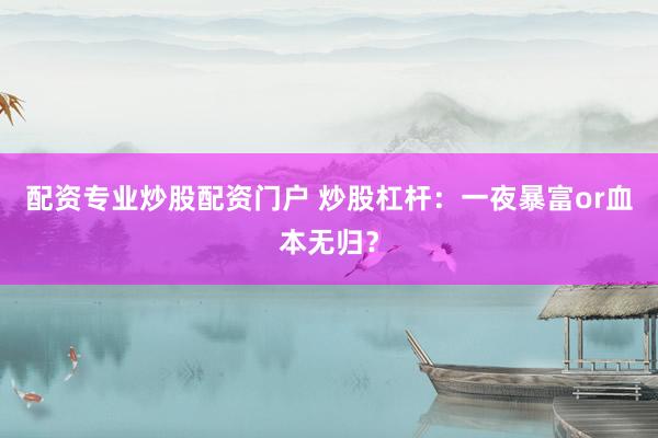 配资专业炒股配资门户 炒股杠杆：一夜暴富or血本无归？