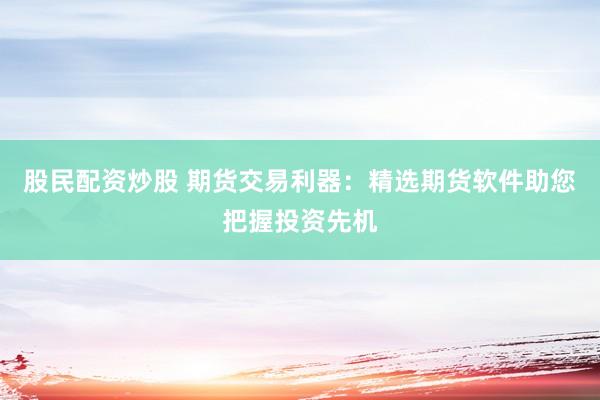 股民配资炒股 期货交易利器：精选期货软件助您把握投资先机