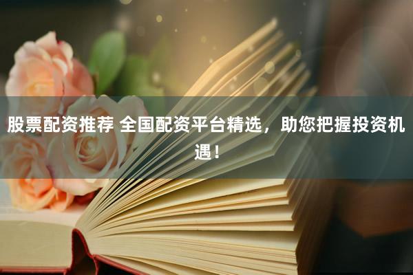 股票配资推荐 全国配资平台精选，助您把握投资机遇！