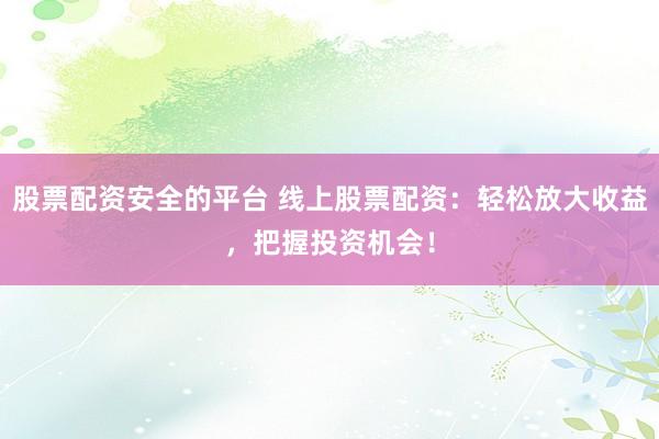 股票配资安全的平台 线上股票配资：轻松放大收益，把握投资机会！