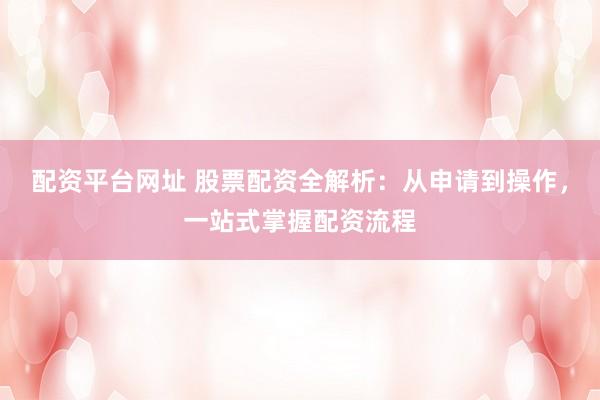 配资平台网址 股票配资全解析：从申请到操作，一站式掌握配资流程