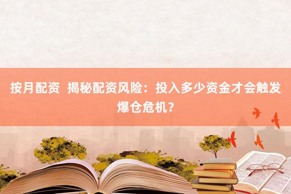 按月配资  揭秘配资风险：投入多少资金才会触发爆仓危机？