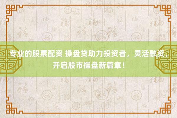 专业的股票配资 操盘贷助力投资者，灵活融资，开启股市操盘新篇章！