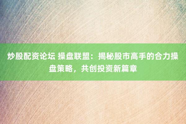 炒股配资论坛 操盘联盟：揭秘股市高手的合力操盘策略，共创投资新篇章