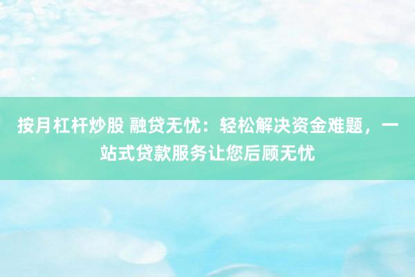 按月杠杆炒股 融贷无忧：轻松解决资金难题，一站式贷款服务让您后顾无忧