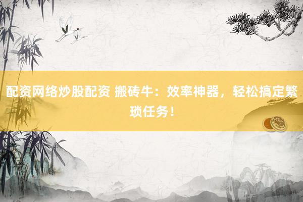 配资网络炒股配资 搬砖牛：效率神器，轻松搞定繁琐任务！