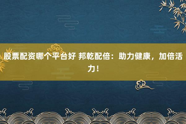 股票配资哪个平台好 邦乾配倍：助力健康，加倍活力！