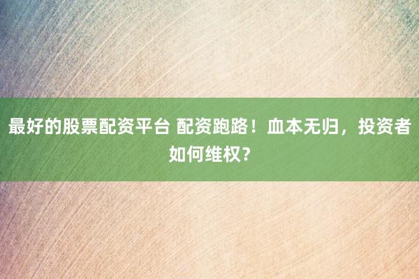 最好的股票配资平台 配资跑路！血本无归，投资者如何维权？