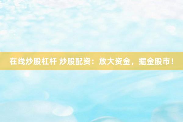 在线炒股杠杆 炒股配资：放大资金，掘金股市！