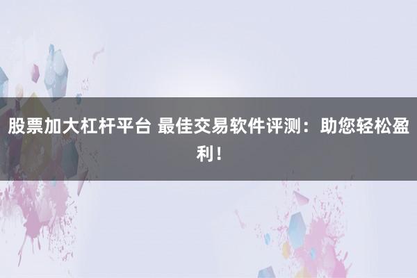 股票加大杠杆平台 最佳交易软件评测：助您轻松盈利！