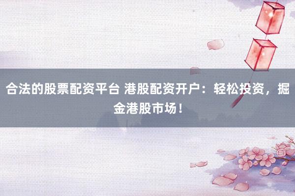 合法的股票配资平台 港股配资开户：轻松投资，掘金港股市场！