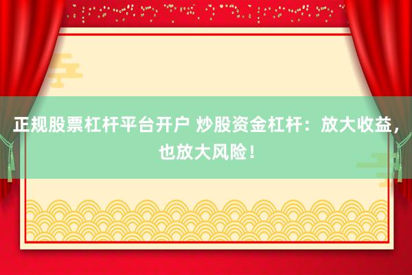 正规股票杠杆平台开户 炒股资金杠杆：放大收益，也放大风险！