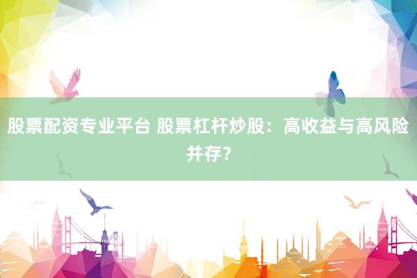 股票配资专业平台 股票杠杆炒股:高收益与高风险并存?