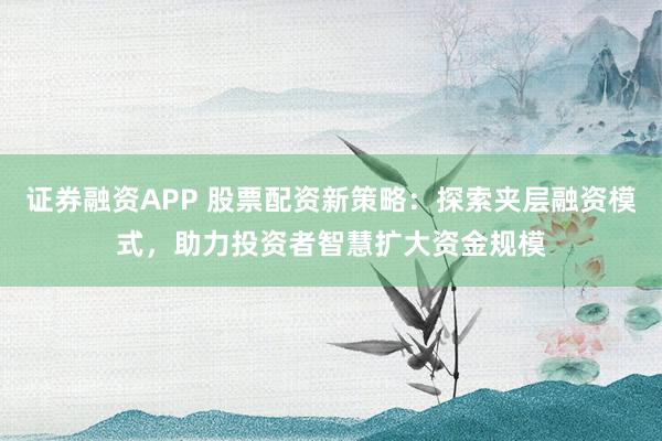 证券融资APP 股票配资新策略：探索夹层融资模式，助力投资者智慧扩大资金规模