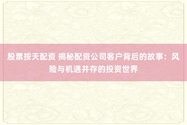股票按天配资 揭秘配资公司客户背后的故事：风险与机遇并存的投资世界