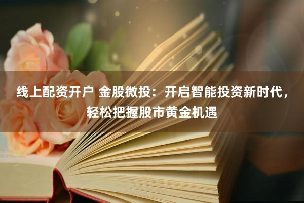线上配资开户 金股微投：开启智能投资新时代，轻松把握股市黄金机遇