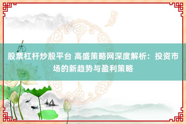 股票杠杆炒股平台 高盛策略网深度解析:投资市场的新趋势与盈利策略