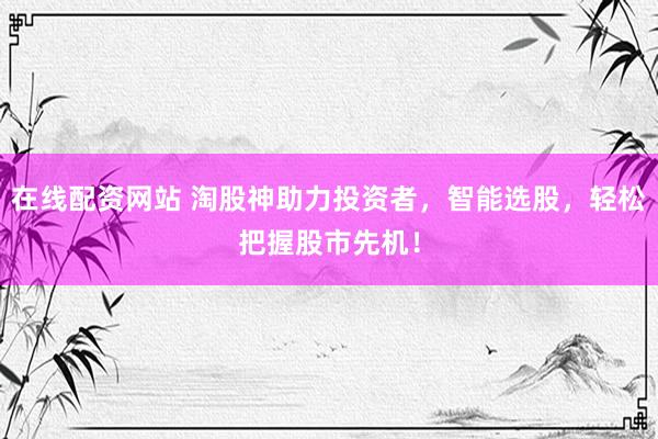 在线配资网站 淘股神助力投资者，智能选股，轻松把握股市先机！