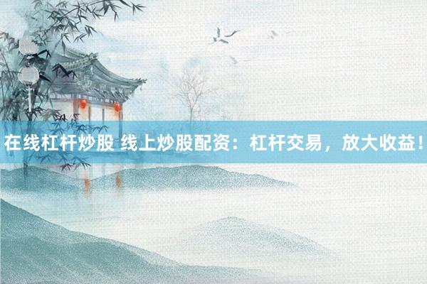 在线杠杆炒股 线上炒股配资:杠杆交易,放大收益!