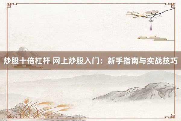 炒股十倍杠杆 网上炒股入门:新手指南与实战技巧