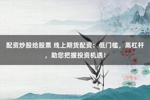 配资炒股给股票 线上期货配资：低门槛，高杠杆，助您把握投资机遇！