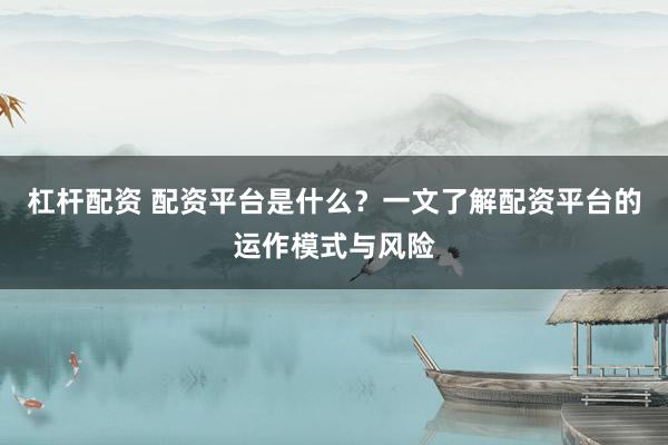 杠杆配资 配资平台是什么?一文了解配资平台的运作模式与风险