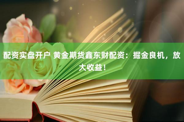 配资实盘开户 黄金期货鑫东财配资：掘金良机，放大收益！
