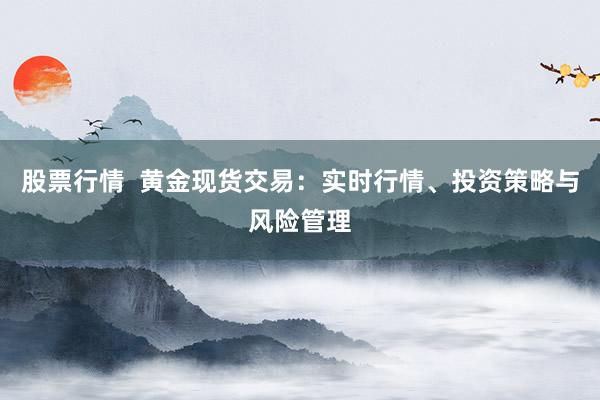 股票行情  黄金现货交易：实时行情、投资策略与风险管理