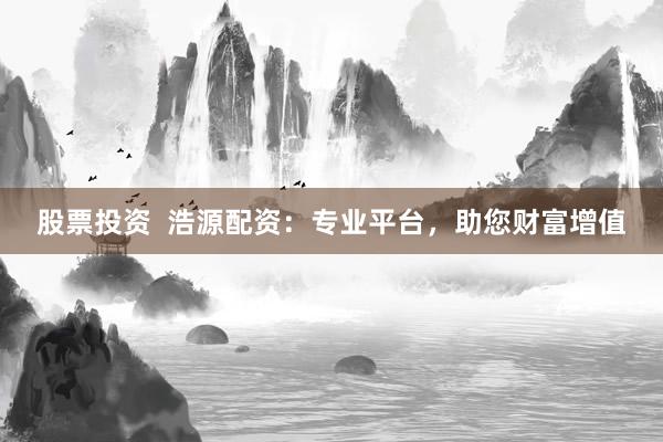 股票投资  浩源配资：专业平台，助您财富增值