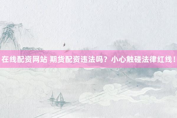 在线配资网站 期货配资违法吗？小心触碰法律红线！