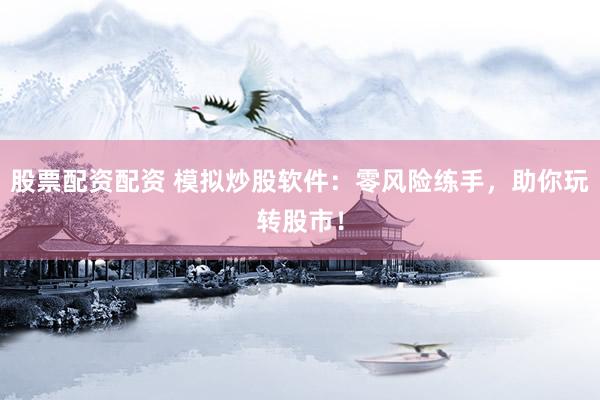股票配资配资 模拟炒股软件：零风险练手，助你玩转股市！