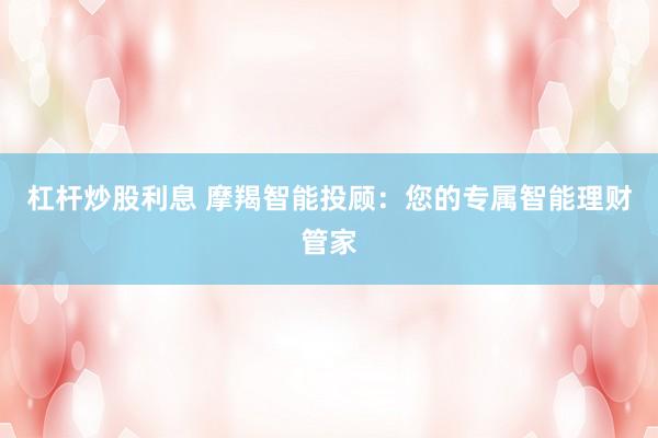 杠杆炒股利息 摩羯智能投顾：您的专属智能理财管家