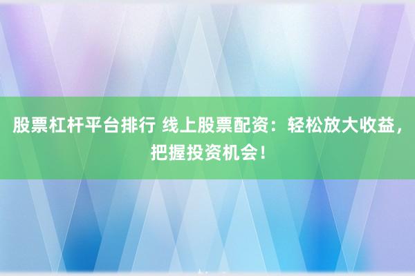 股票杠杆平台排行 线上股票配资:轻松放大收益,把握投资机会!
